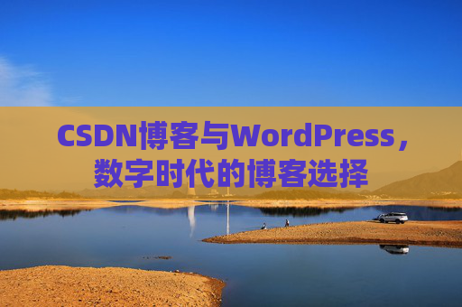 CSDN博客与WordPress,数字时代的博客选择